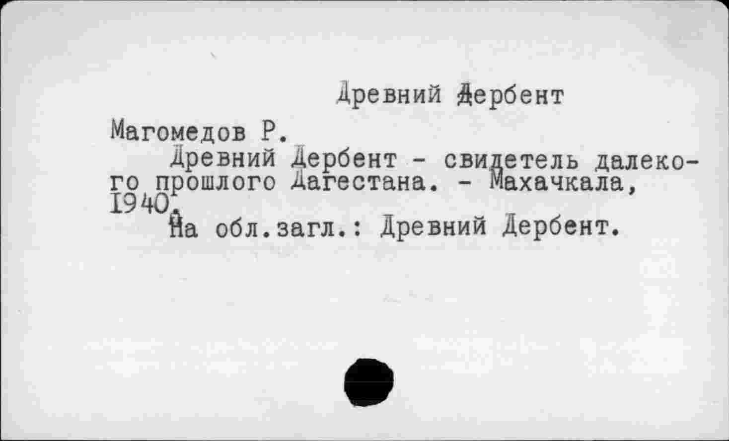 ﻿Древний Дербент
Магомедов Р.
Древний Дербент - свидетель далекого прошлого Дагестана. - Махачкала, 19
На обл.загл.: Древний Дербент.